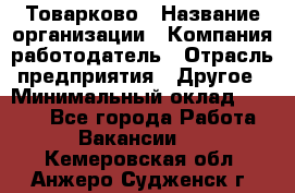 Товарково › Название организации ­ Компания-работодатель › Отрасль предприятия ­ Другое › Минимальный оклад ­ 7 000 - Все города Работа » Вакансии   . Кемеровская обл.,Анжеро-Судженск г.